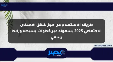 طريقة الاستعلام عن حجز شقق الإسكان الاجتماعي 2025 بسهولة عبر خطوات بسيطة ورابط رسمي
